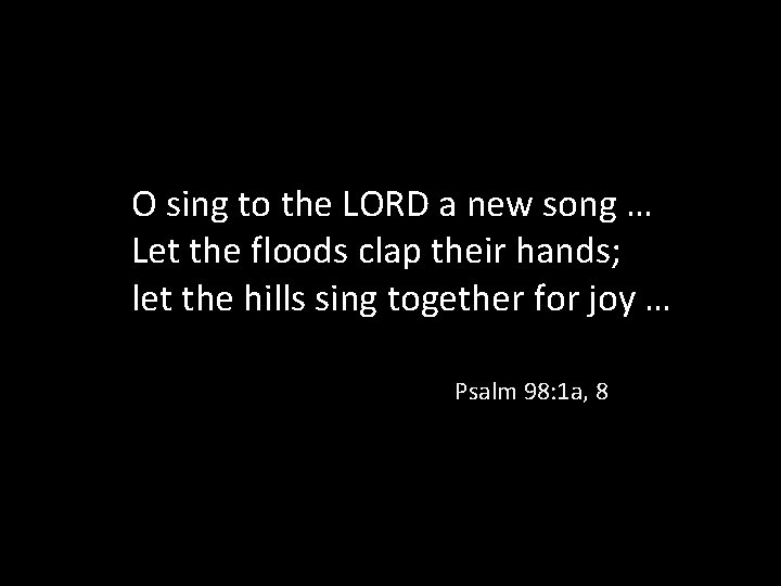 O sing to the LORD a new song … Let the floods clap their