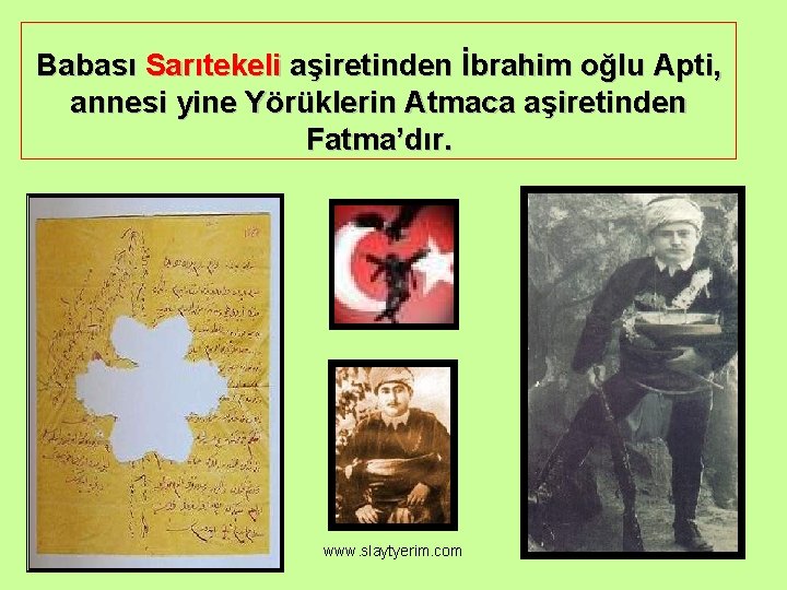 Babası Sarıtekeli aşiretinden İbrahim oğlu Apti, annesi yine Yörüklerin Atmaca aşiretinden Fatma’dır. www. slaytyerim.