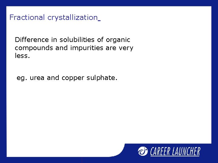 Fractional crystallization Difference in solubilities of organic compounds and impurities are very less. eg. Fractional crystallization Difference in solubilities of organic compounds and impurities are very less. eg.