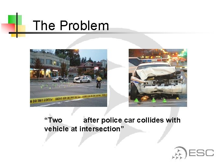 The Problem “Two dead after police car collides with vehicle at intersection” 