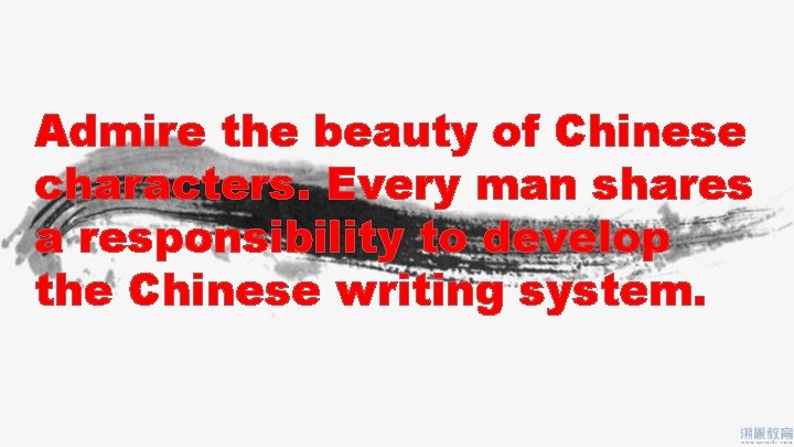 Admire the beauty of Chinese characters. Every man shares a responsibility to develop the