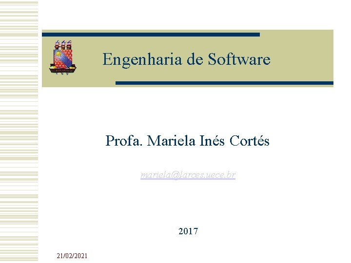 Engenharia de Software Profa. Mariela Inés Cortés mariela@larces. uece. br 2017 21/02/2021 Engenharia de Software Profa. Mariela Inés Cortés mariela@larces. uece. br 2017 21/02/2021