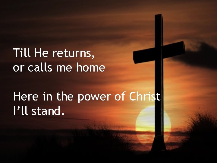 Till He returns, or calls me home Here in the power of Christ I’ll