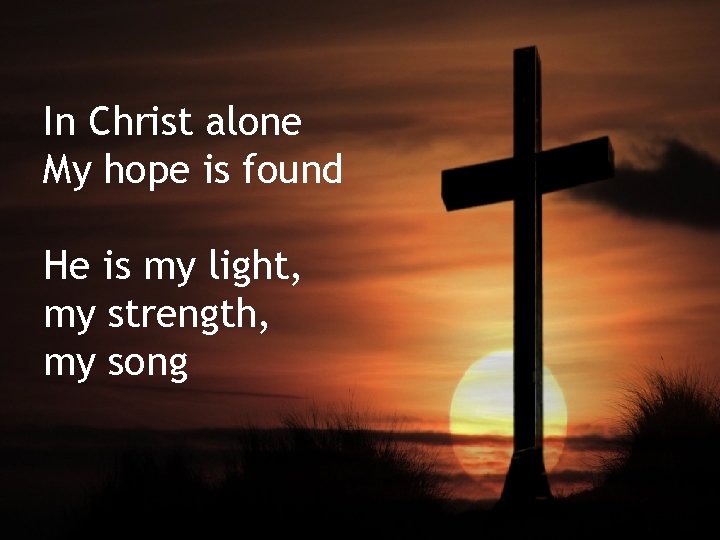 In Christ alone My hope is found He is my light, my strength, my