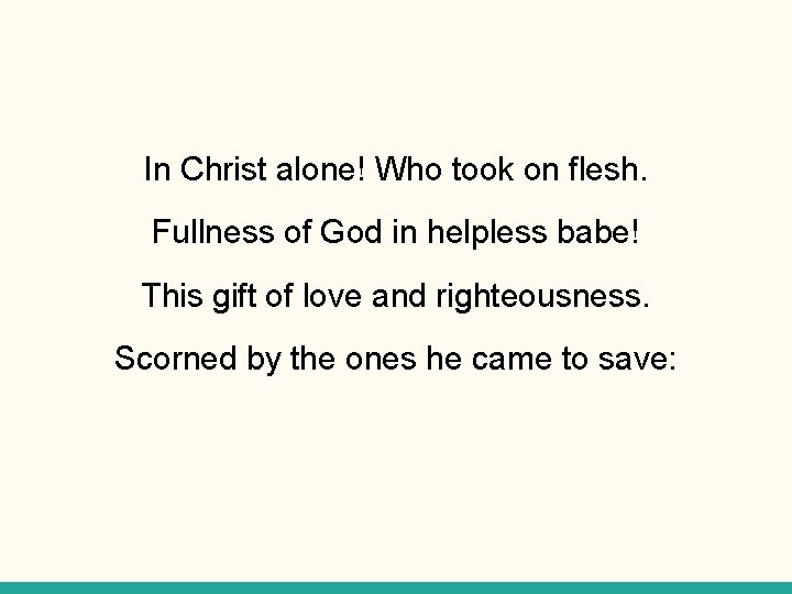 In Christ alone! Who took on flesh. Fullness of God in helpless babe! This