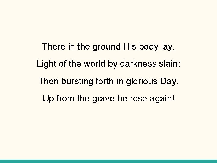 There in the ground His body lay. Light of the world by darkness slain:
