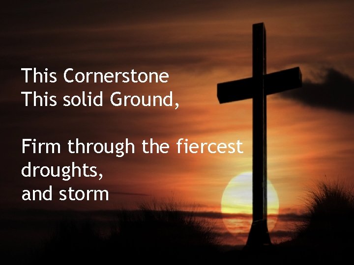 This Cornerstone This solid Ground, Firm through the fiercest droughts, and storm 