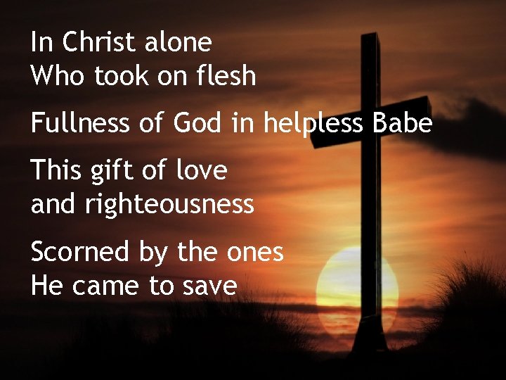 In Christ alone Who took on flesh Fullness of God in helpless Babe This