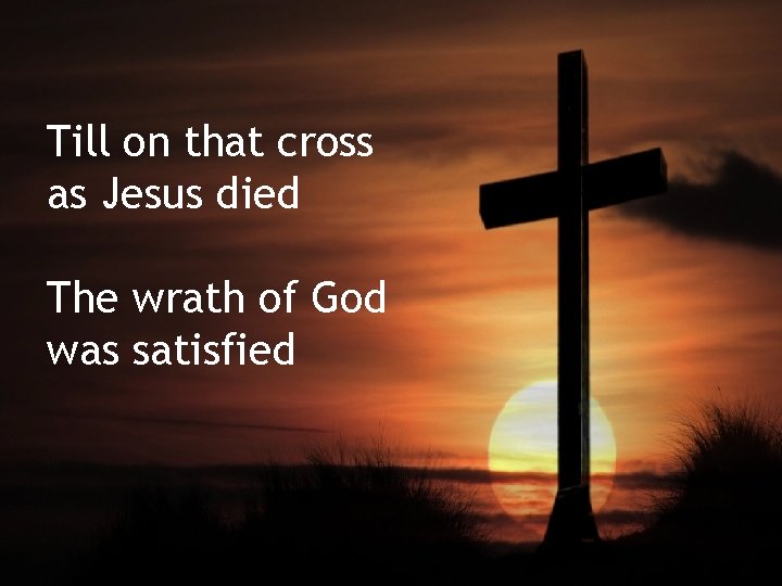Till on that cross as Jesus died The wrath of God was satisfied 