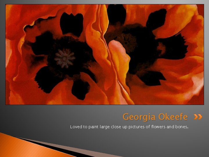 Georgia Okeefe Loved to paint large close up pictures of flowers and bones. 