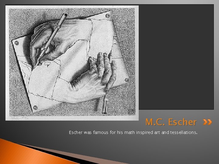 M. C. Escher was famous for his math inspired art and tessellations. 