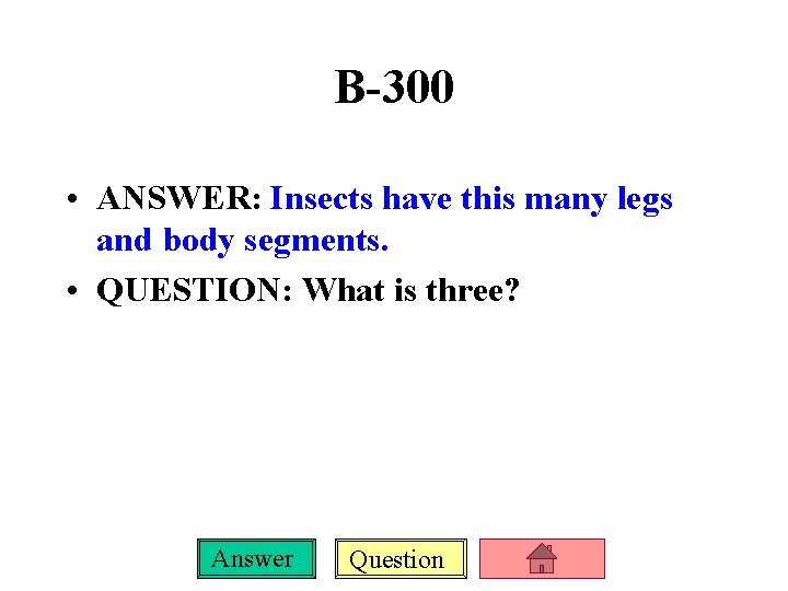 B-300 • ANSWER: Insects have this many legs and body segments. • QUESTION: What