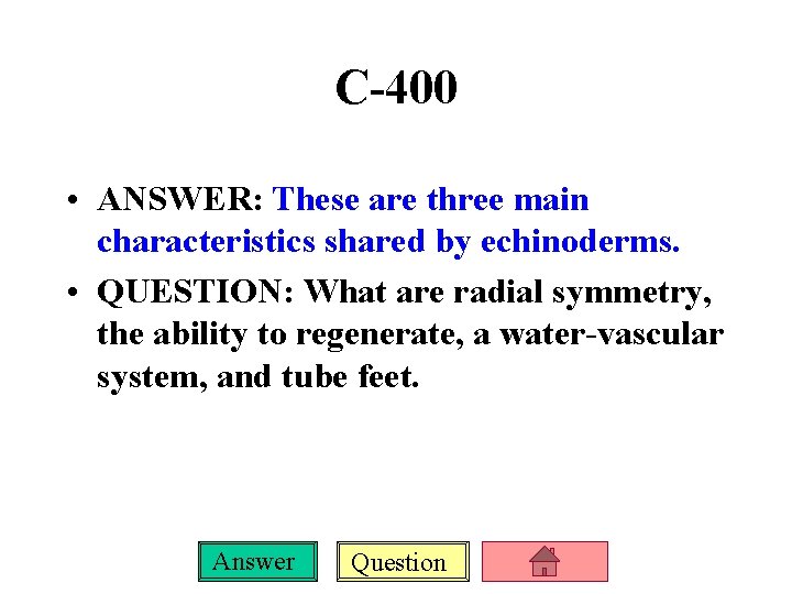 C-400 • ANSWER: These are three main characteristics shared by echinoderms. • QUESTION: What