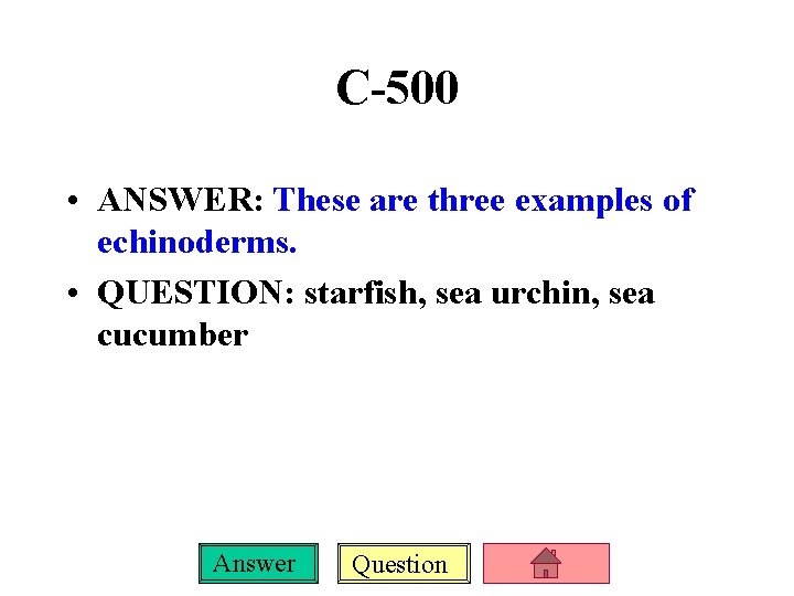 C-500 • ANSWER: These are three examples of echinoderms. • QUESTION: starfish, sea urchin,