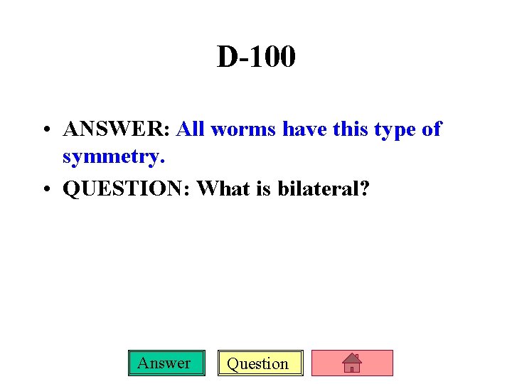 D-100 • ANSWER: All worms have this type of symmetry. • QUESTION: What is