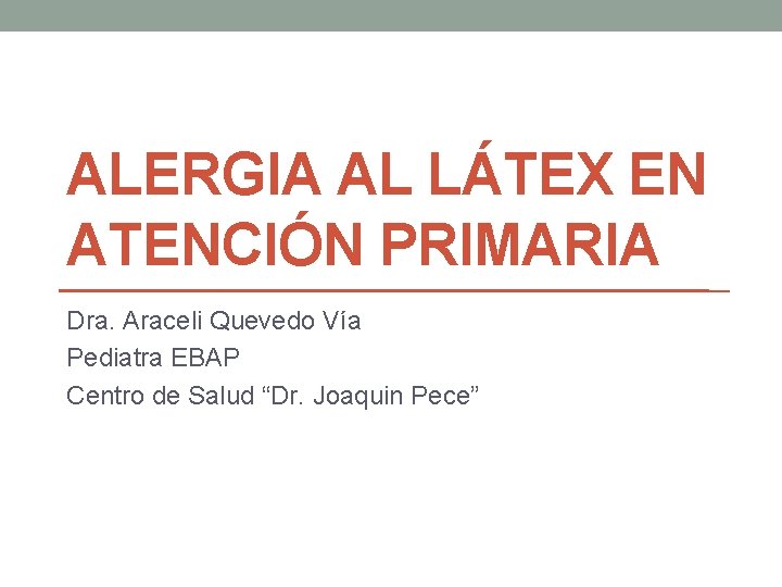 ALERGIA AL LÁTEX EN ATENCIÓN PRIMARIA Dra. Araceli Quevedo Vía Pediatra EBAP Centro de