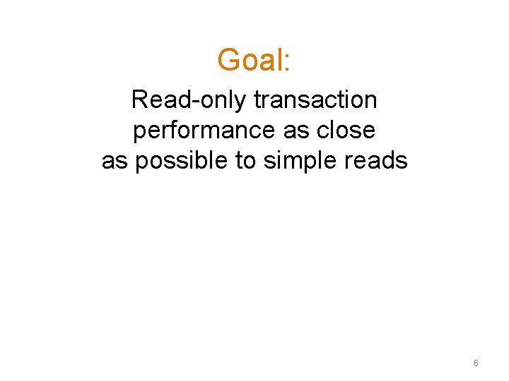 Goal: Read-only transaction performance as close as possible to simple reads 6 Goal: Read-only transaction performance as close as possible to simple reads 6