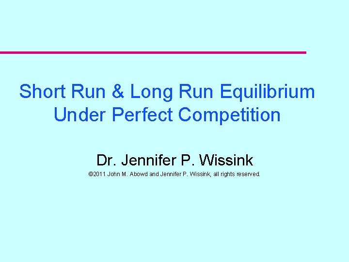 Short Run & Long Run Equilibrium Under Perfect Competition Dr. Jennifer P. Wissink ©