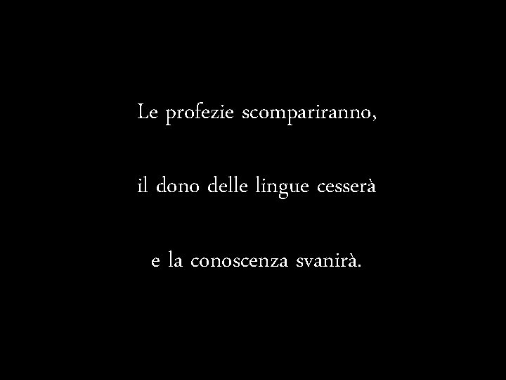 Le profezie scompariranno, il dono delle lingue cesserà e la conoscenza svanirà. 