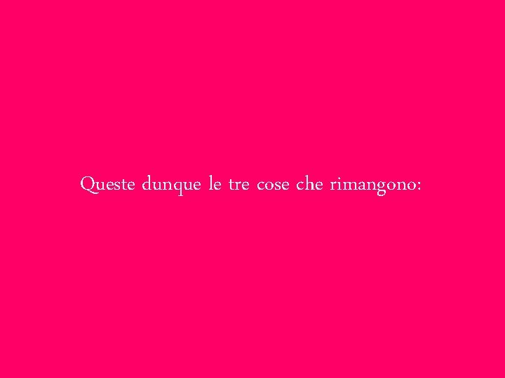 Queste dunque le tre cose che rimangono: 