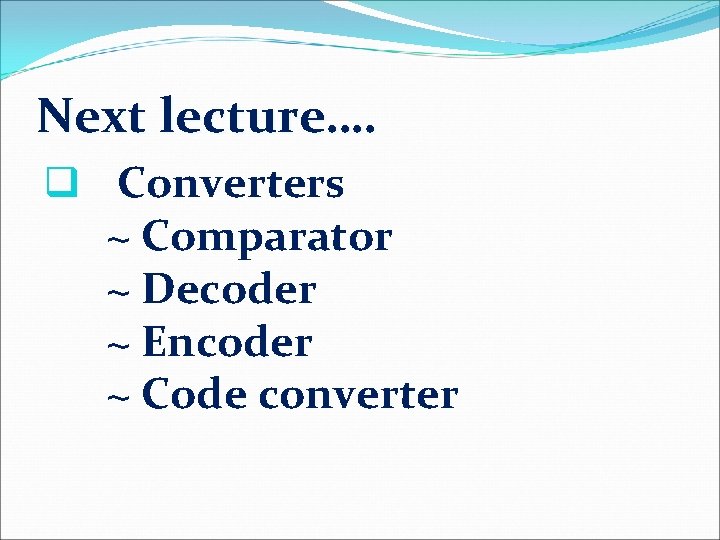 Next lecture…. q Converters ~ Comparator ~ Decoder ~ Encoder ~ Code converter 