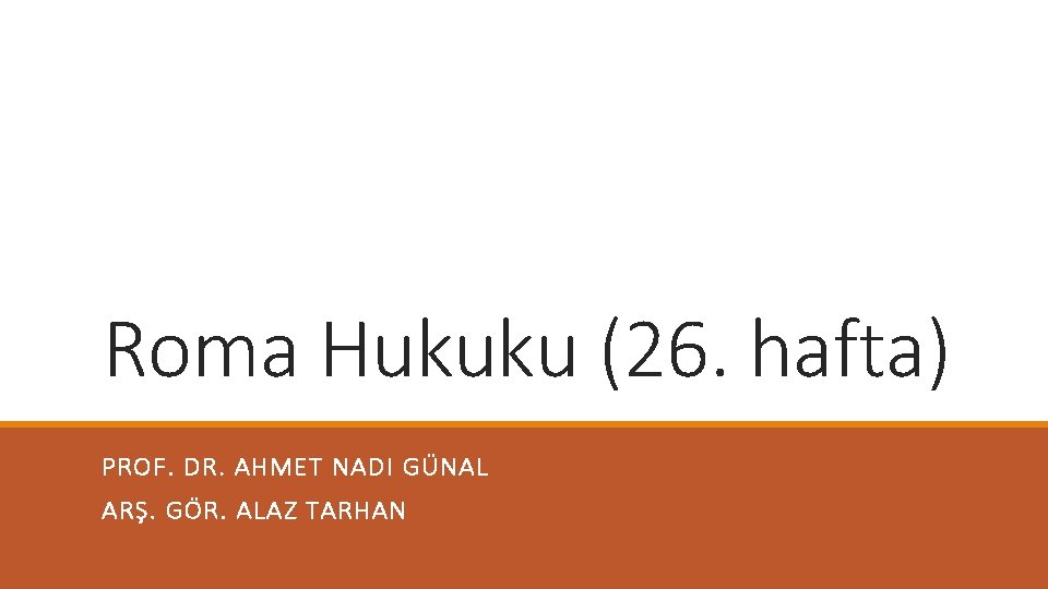Roma Hukuku (26. hafta) PROF. DR. AHMET NADI GÜNAL ARŞ. GÖR. ALAZ TARHAN 