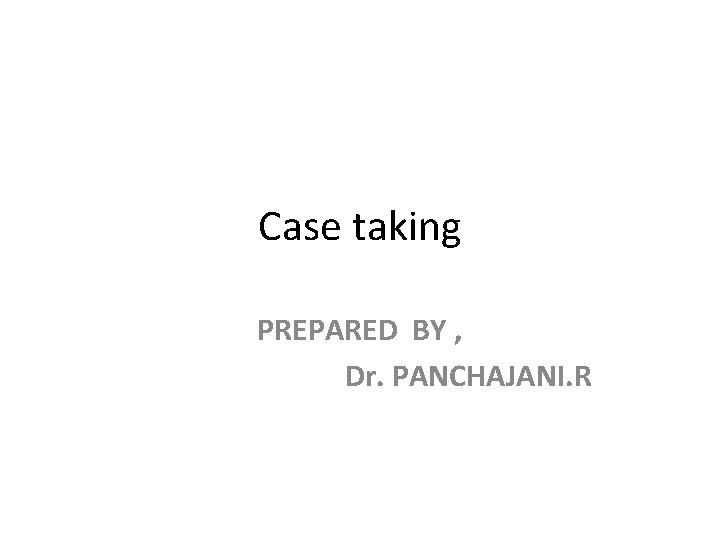 Case taking PREPARED BY , Dr. PANCHAJANI. R 