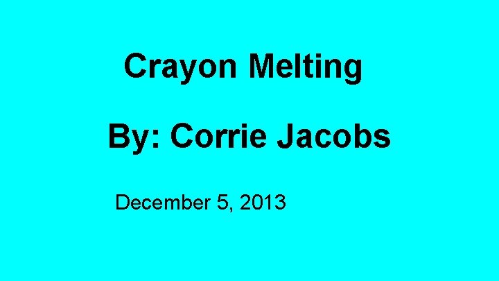 Crayon Melting By: Corrie Jacobs December 5, 2013 