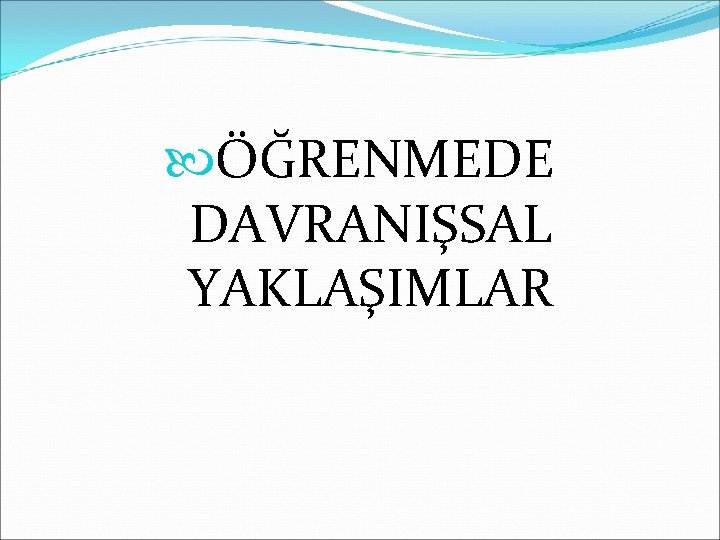  ÖĞRENMEDE DAVRANIŞSAL YAKLAŞIMLAR 