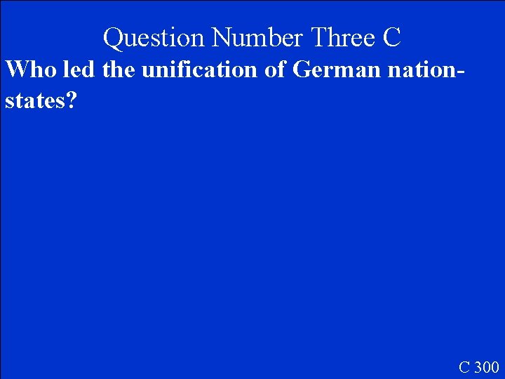 Question Number Three C Who led the unification of German nationstates? C 300 