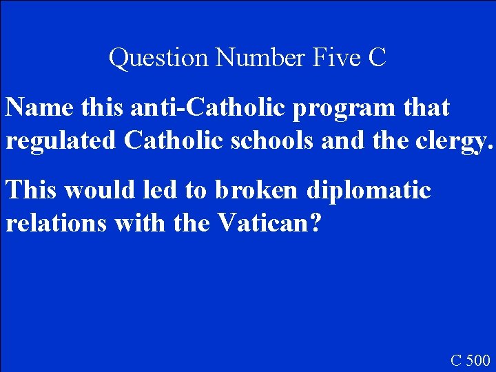 Question Number Five C Name this anti-Catholic program that regulated Catholic schools and the