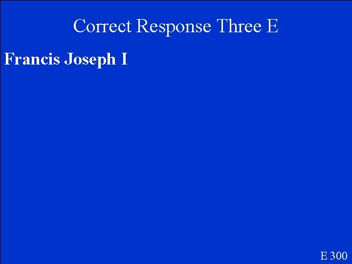 Correct Response Three E Francis Joseph I E 300 