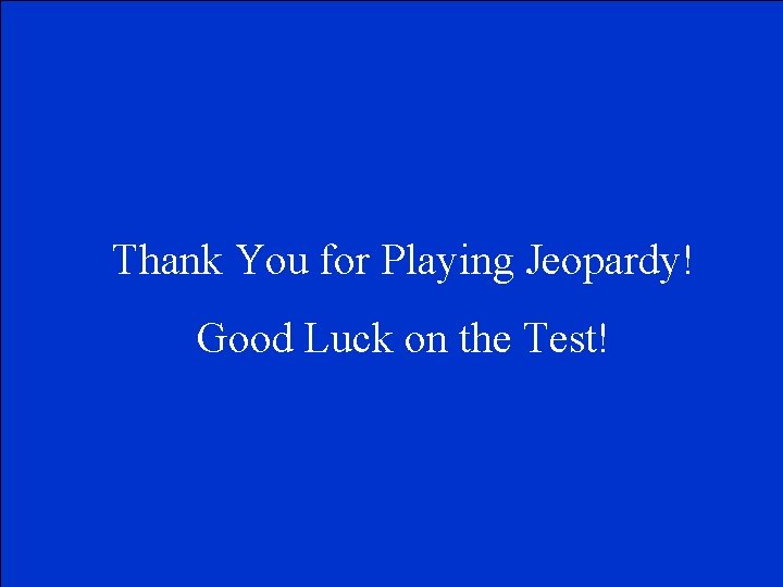 Thank You for Playing Jeopardy! Good Luck on the Test! 