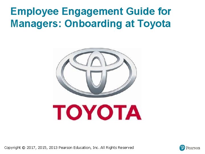 Employee Engagement Guide for Managers: Onboarding at Toyota Copyright © 2017, 2015, 2013 Pearson