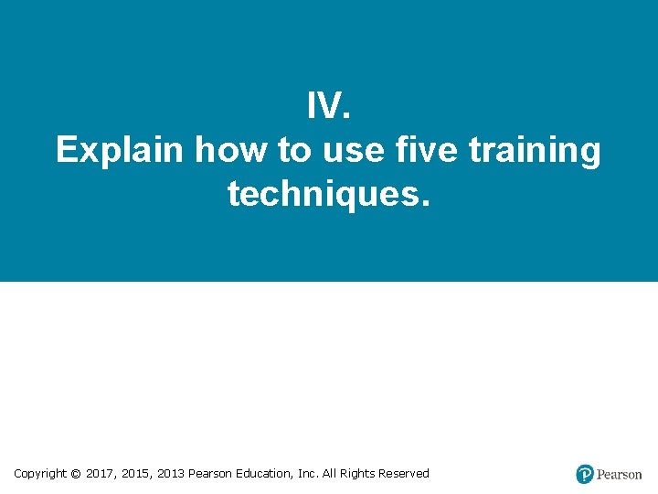 IV. Explain how to use five training techniques. Copyright © 2017, 2015, 2013 Pearson