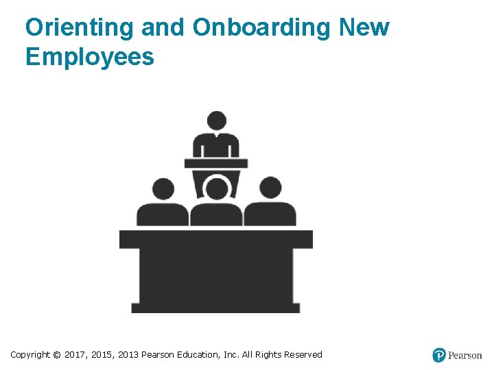 Orienting and Onboarding New Employees Copyright © 2017, 2015, 2013 Pearson Education, Inc. All