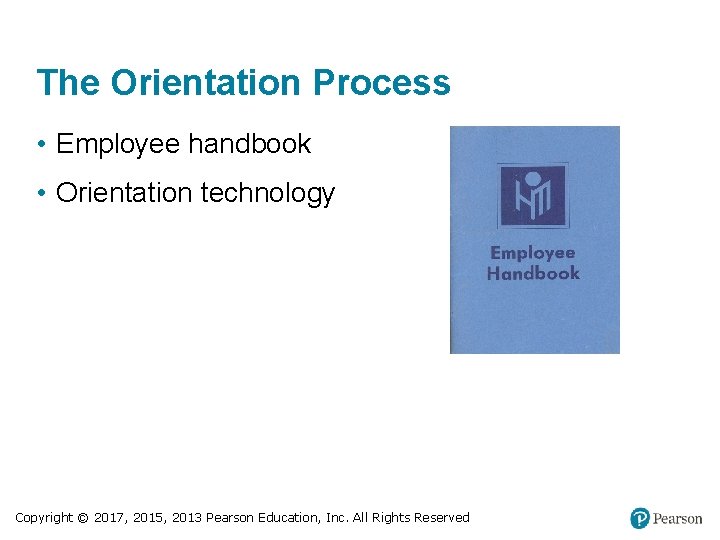 The Orientation Process • Employee handbook • Orientation technology Copyright © 2017, 2015, 2013