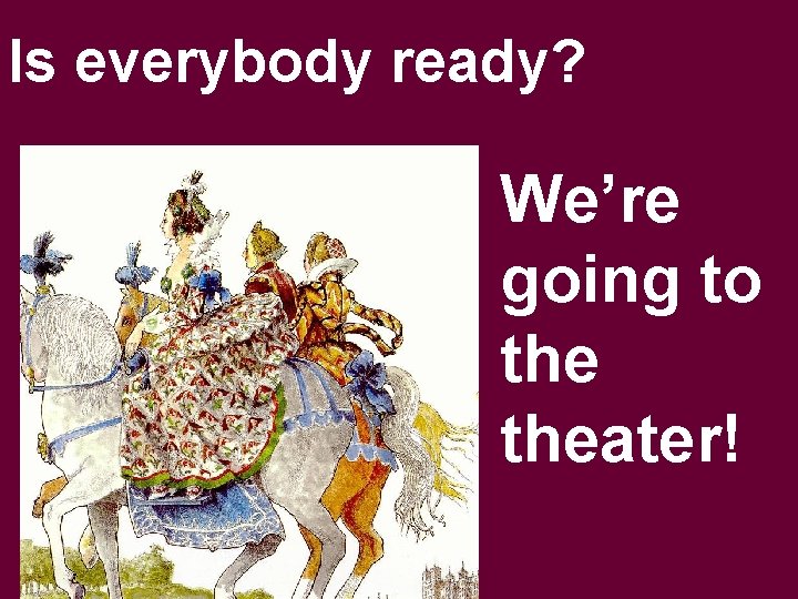 Is everybody ready? We’re going to theater! 