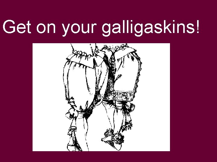 Get on your galligaskins! 