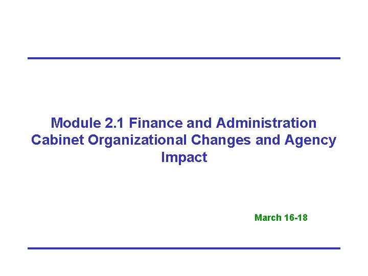 Module 2. 1 Finance and Administration Cabinet Organizational Changes and Agency Impact March 16