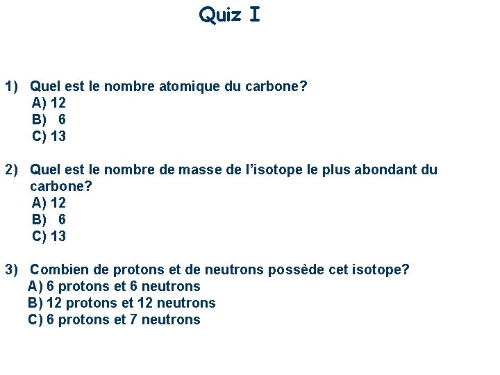Quiz I 1) Quel est le nombre atomique du carbone? A) 12 B) 6