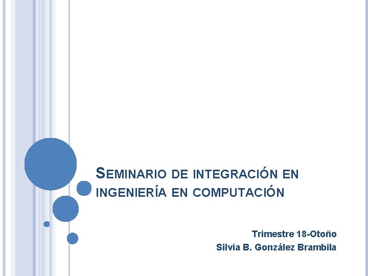 SEMINARIO DE INTEGRACIÓN EN INGENIERÍA EN COMPUTACIÓN Trimestre 18 -Otoño Silvia B. González Brambila