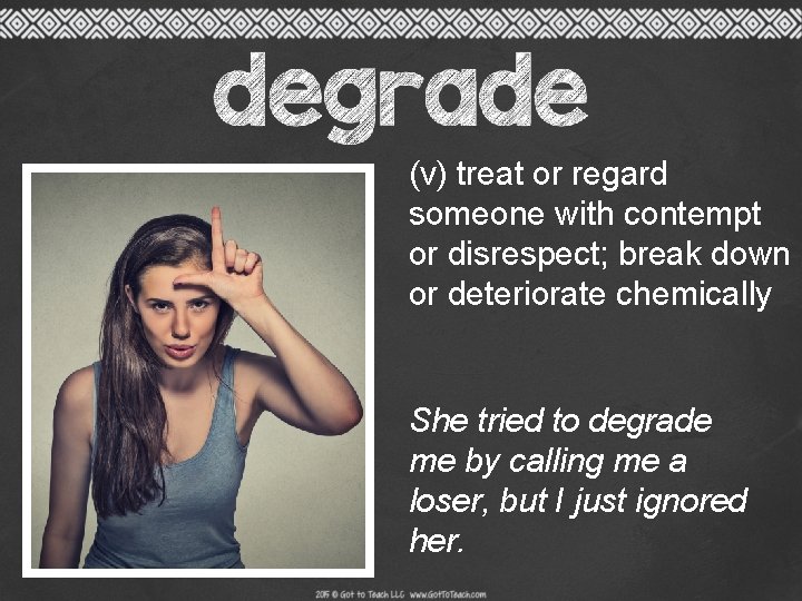 (v) treat or regard someone with contempt or disrespect; break down or deteriorate chemically