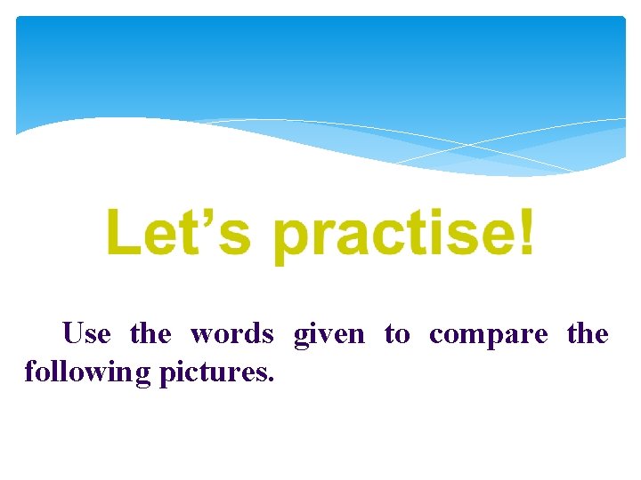 Use the words given to compare the following pictures. Use the words given to compare the following pictures.