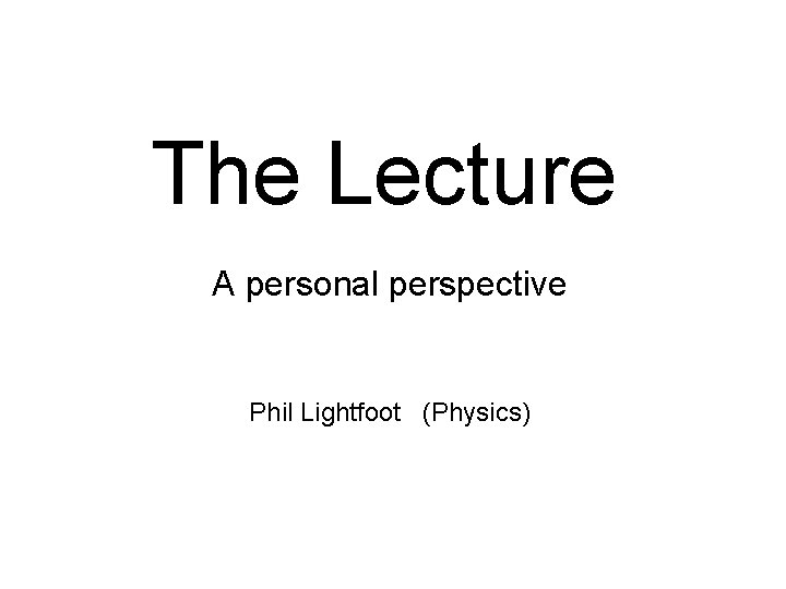 The Lecture A personal perspective Phil Lightfoot (Physics) 