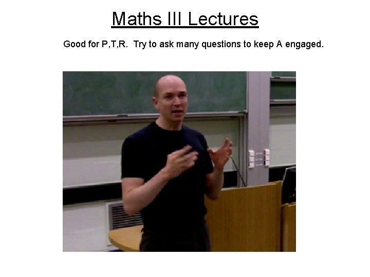 Maths III Lectures Good for P, T, R. Try to ask many questions to