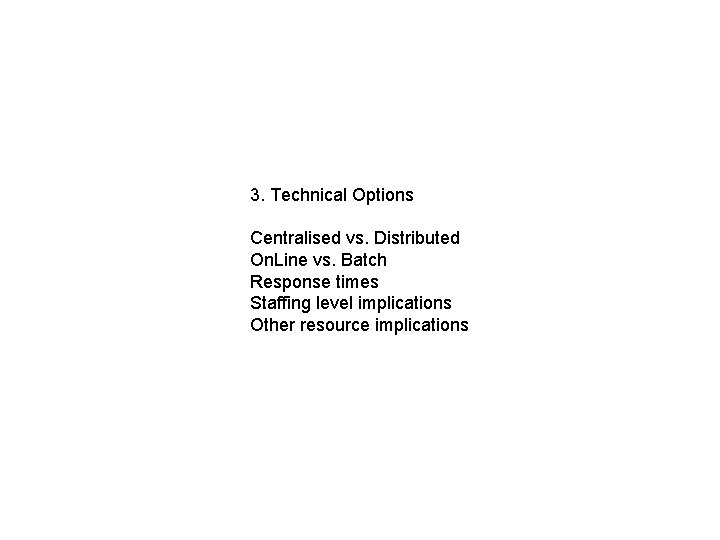 3. Technical Options Centralised vs. Distributed On. Line vs. Batch Response times Staffing level