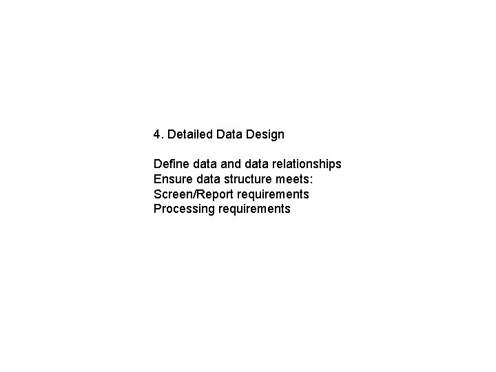 4. Detailed Data Design Define data and data relationships Ensure data structure meets: Screen/Report