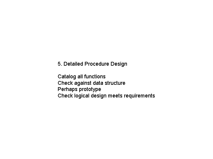 5. Detailed Procedure Design Catalog all functions Check against data structure Perhaps prototype Check