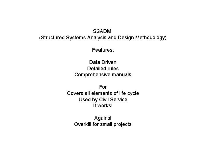 SSADM (Structured Systems Analysis and Design Methodology) Features: Data Driven Detailed rules Comprehensive manuals